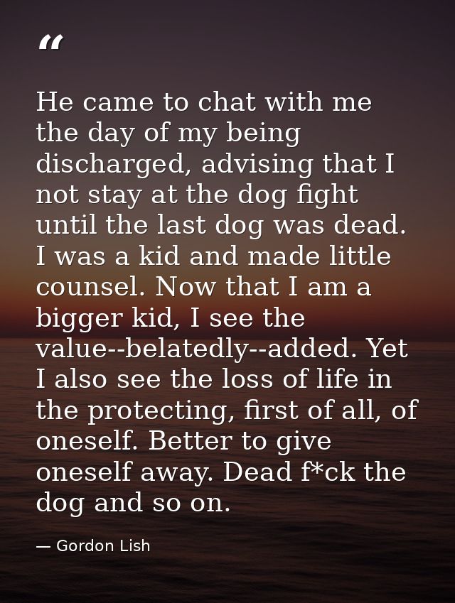 He came to chat with me the day of my being discharged, advising that I not stay at the dog fight until the last dog was — Gordon Lish