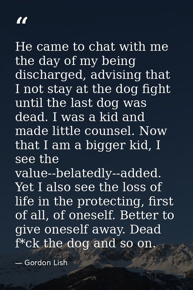 He came to chat with me the day of my being discharged, advising that I not stay at the dog fight until the last dog was — Gordon Lish
