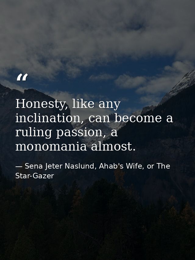 Honesty, like any inclination, can become a ruling passion, a monomania almost. — Sena Jeter Naslund, Ahab's Wife, or The Star-Gazer