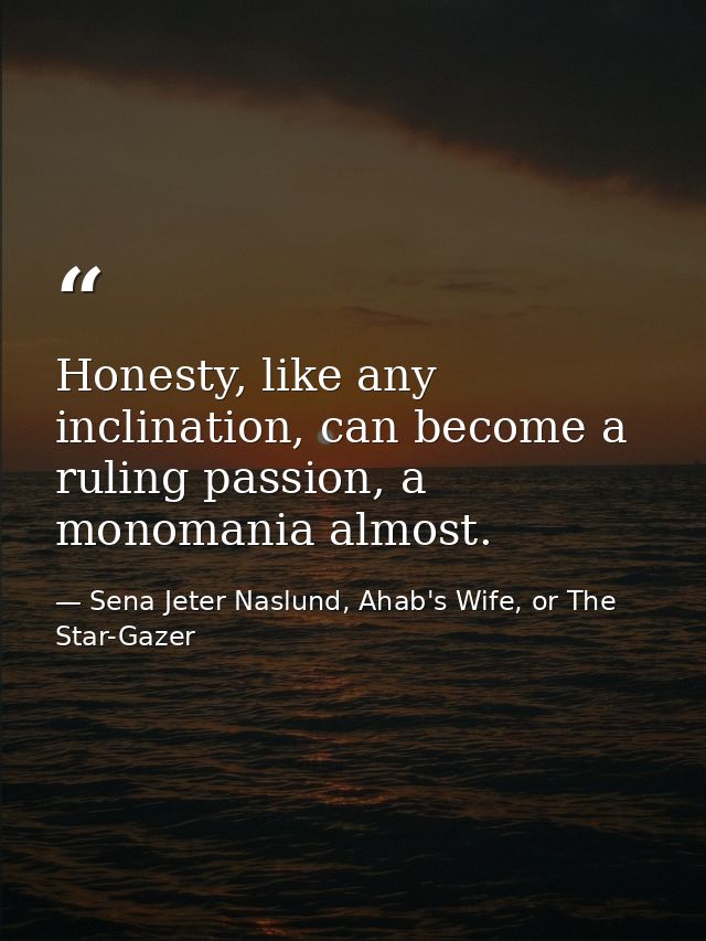 Honesty, like any inclination, can become a ruling passion, a monomania almost. — Sena Jeter Naslund, Ahab's Wife, or The Star-Gazer