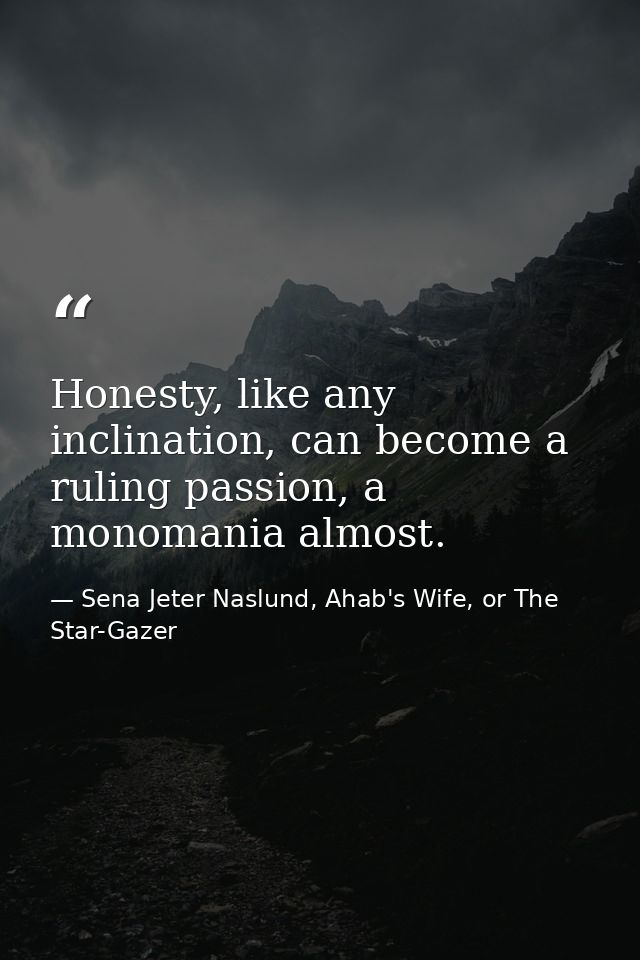 Honesty, like any inclination, can become a ruling passion, a monomania almost. — Sena Jeter Naslund, Ahab's Wife, or The Star-Gazer