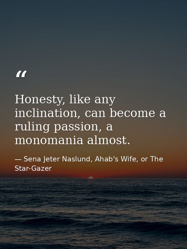 Honesty, like any inclination, can become a ruling passion, a monomania almost. — Sena Jeter Naslund, Ahab's Wife, or The Star-Gazer