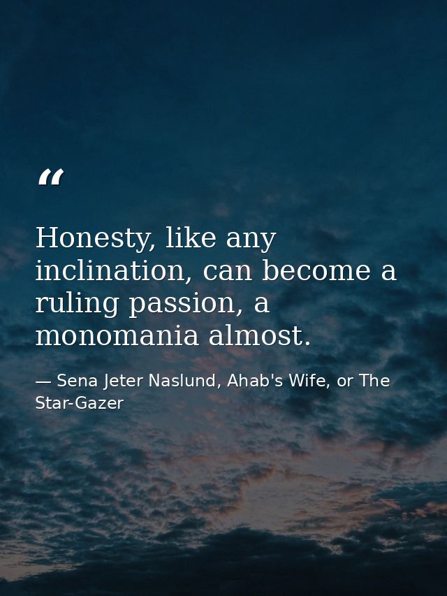 Honesty, like any inclination, can become a ruling passion, a monomania almost. — Sena Jeter Naslund, Ahab's Wife, or The Star-Gazer