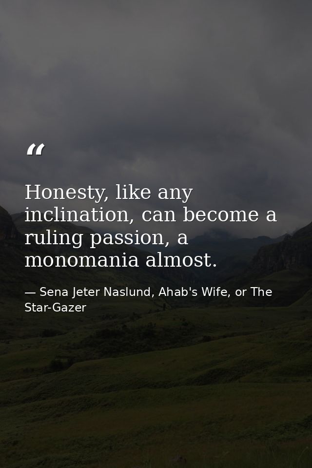 Honesty, like any inclination, can become a ruling passion, a monomania almost. — Sena Jeter Naslund, Ahab's Wife, or The Star-Gazer