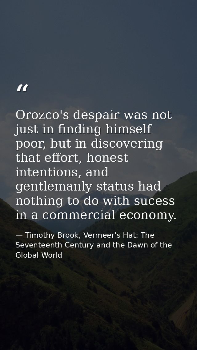 Orozco's despair was not just in finding himself poor, but in discovering that effort, honest intentions, and gentlemanl — Timothy Brook, Vermeer's Hat: The Seventeenth Century and the Dawn of the Global World
