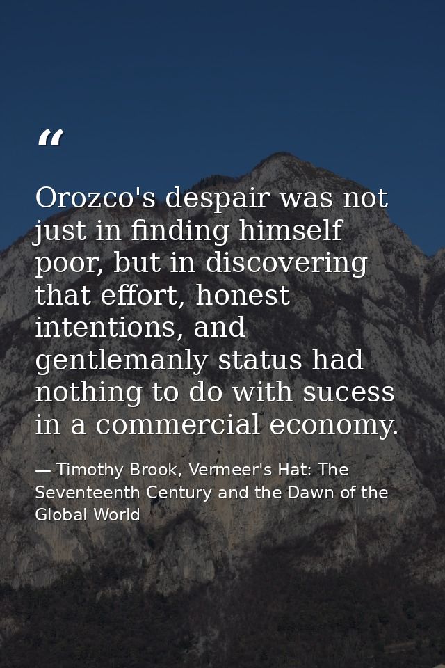 Orozco's despair was not just in finding himself poor, but in discovering that effort, honest intentions, and gentlemanl — Timothy Brook, Vermeer's Hat: The Seventeenth Century and the Dawn of the Global World