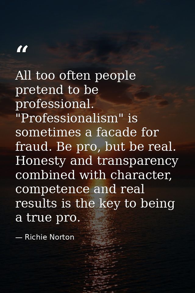 All too often people pretend to be professional. "Professionalism" is sometimes a facade for fraud. Be pro, but be real. — Richie Norton