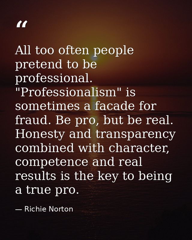 All too often people pretend to be professional. "Professionalism" is sometimes a facade for fraud. Be pro, but be real. — Richie Norton