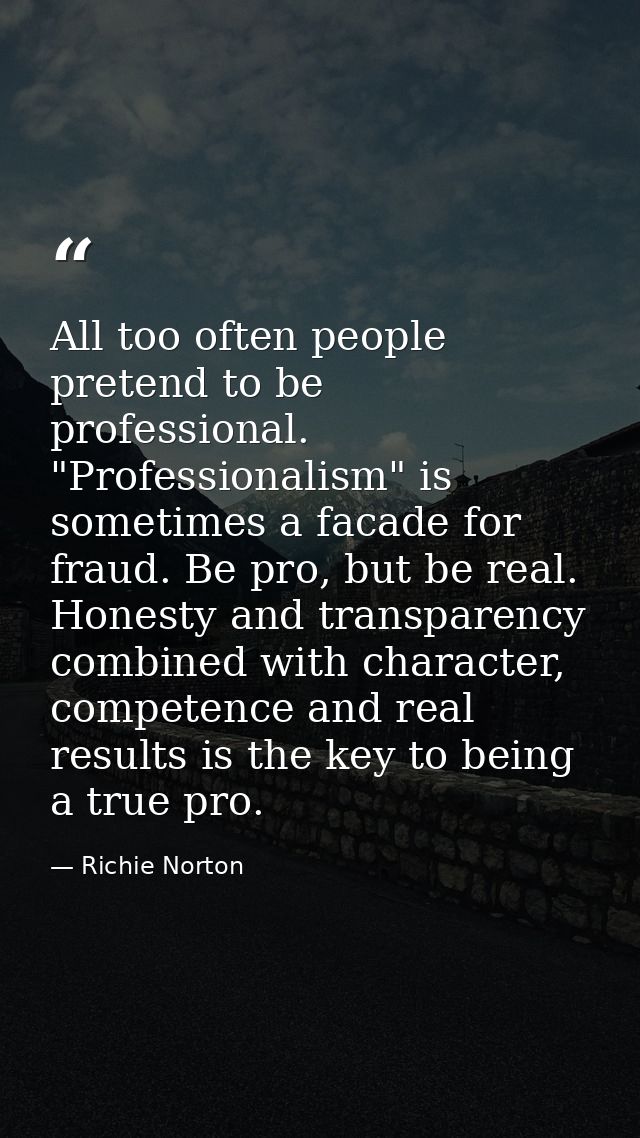 All too often people pretend to be professional. "Professionalism" is sometimes a facade for fraud. Be pro, but be real. — Richie Norton