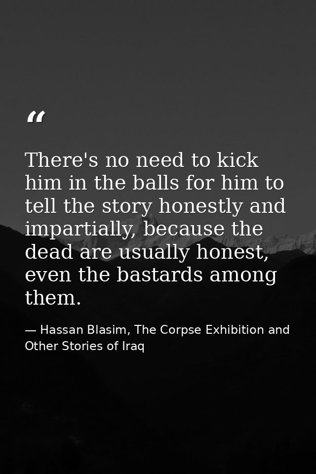 There's no need to kick him in the balls for him to tell the story honestly and impartially, because the dead are usuall — Hassan Blasim, The Corpse Exhibition and Other Stories of Iraq