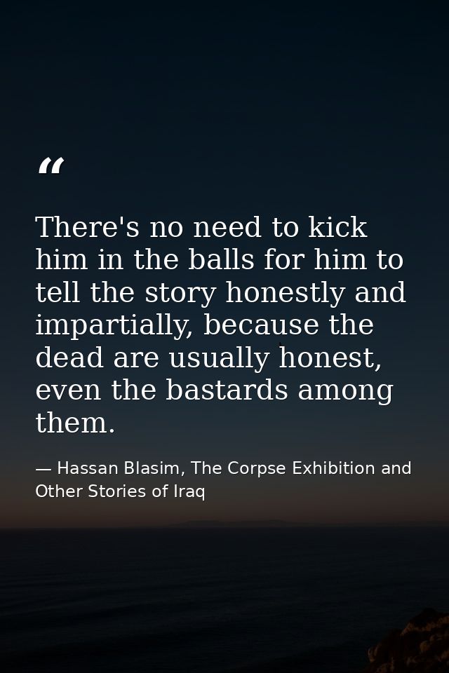 There's no need to kick him in the balls for him to tell the story honestly and impartially, because the dead are usuall — Hassan Blasim, The Corpse Exhibition and Other Stories of Iraq