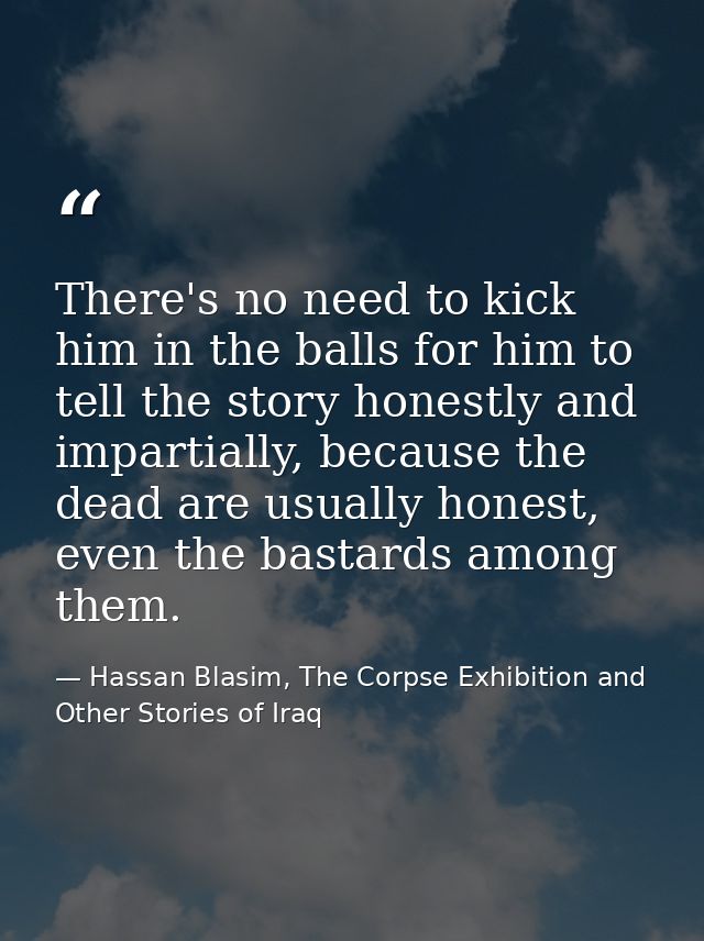 There's no need to kick him in the balls for him to tell the story honestly and impartially, because the dead are usuall — Hassan Blasim, The Corpse Exhibition and Other Stories of Iraq