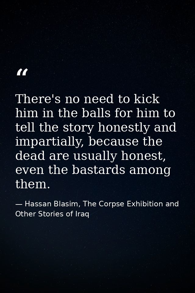 There's no need to kick him in the balls for him to tell the story honestly and impartially, because the dead are usuall — Hassan Blasim, The Corpse Exhibition and Other Stories of Iraq