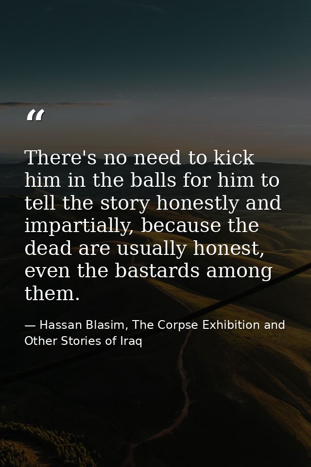 There's no need to kick him in the balls for him to tell the story honestly and impartially, because the dead are usuall — Hassan Blasim, The Corpse Exhibition and Other Stories of Iraq
