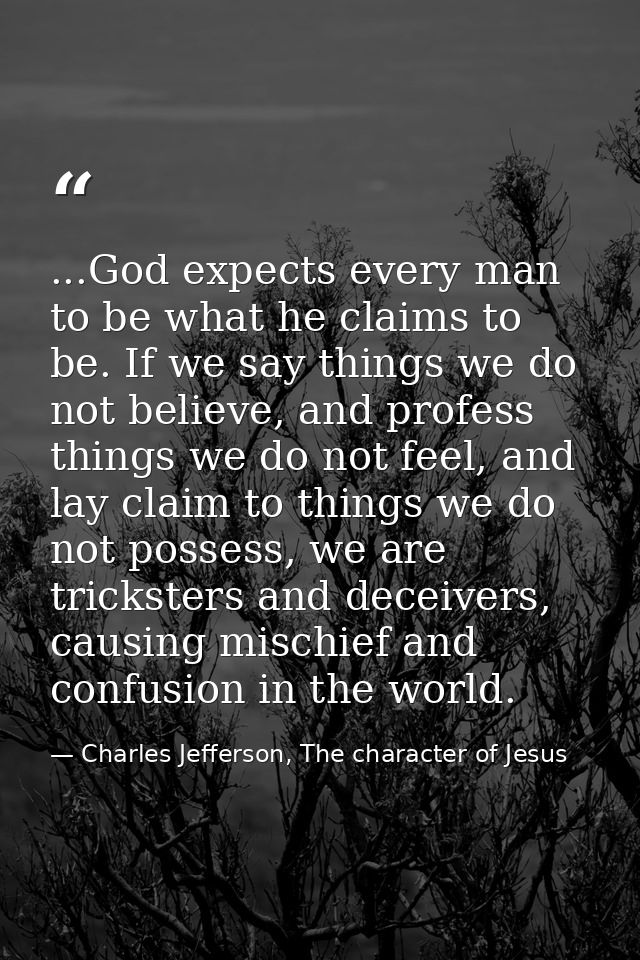 ...God expects every man to be what he claims to be. If we say things we do not believe, and profess things we do not fe — Charles Jefferson, The character of Jesus