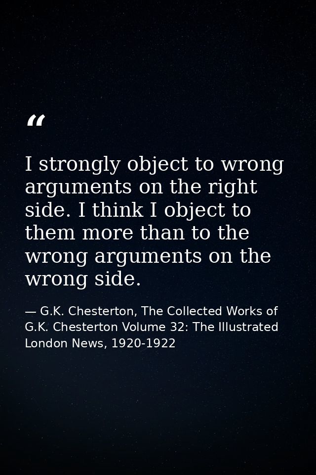 I strongly object to wrong arguments on the right side. I think I object to them more than to the wrong arguments on the — G.K. Chesterton, The Collected Works of G.K. Chesterton Volume 32: The Illustrated London News, 1920-1922