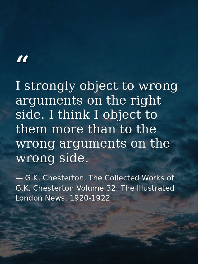 I strongly object to wrong arguments on the right side. I think I object to them more than to the wrong arguments on the — G.K. Chesterton, The Collected Works of G.K. Chesterton Volume 32: The Illustrated London News, 1920-1922
