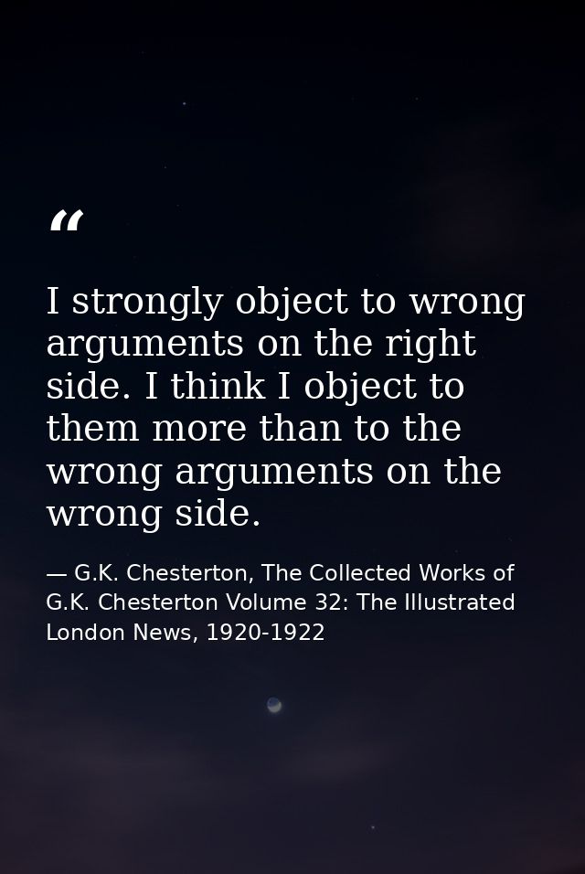 I strongly object to wrong arguments on the right side. I think I object to them more than to the wrong arguments on the — G.K. Chesterton, The Collected Works of G.K. Chesterton Volume 32: The Illustrated London News, 1920-1922