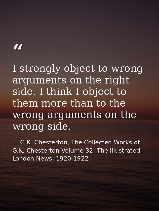I strongly object to wrong arguments on the right side. I think I object to them more than to the wrong arguments on the — G.K. Chesterton, The Collected Works of G.K. Chesterton Volume 32: The Illustrated London News, 1920-1922