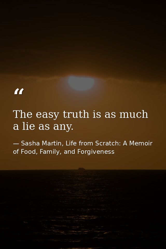 The easy truth is as much a lie as any. — Sasha Martin, Life from Scratch: A Memoir of Food, Family, and Forgiveness