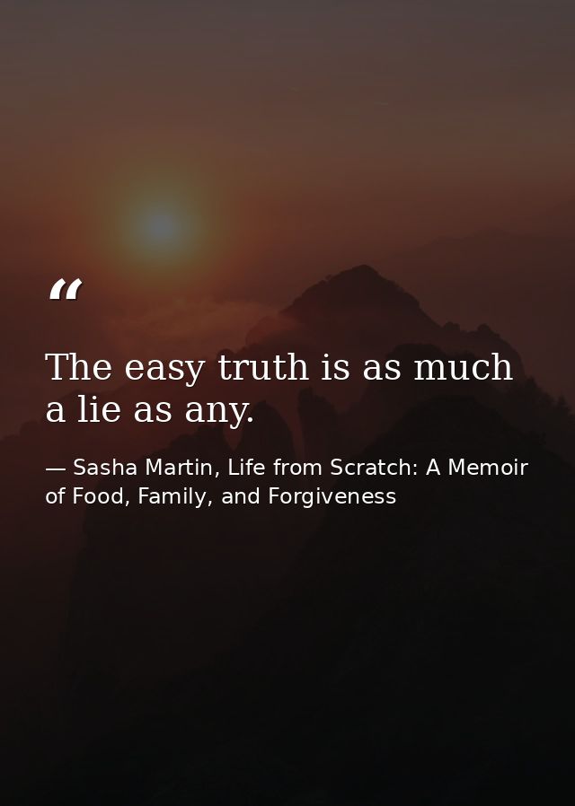 The easy truth is as much a lie as any. — Sasha Martin, Life from Scratch: A Memoir of Food, Family, and Forgiveness