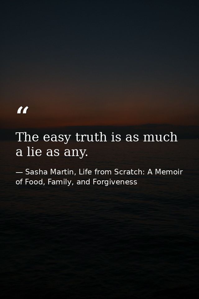 The easy truth is as much a lie as any. — Sasha Martin, Life from Scratch: A Memoir of Food, Family, and Forgiveness
