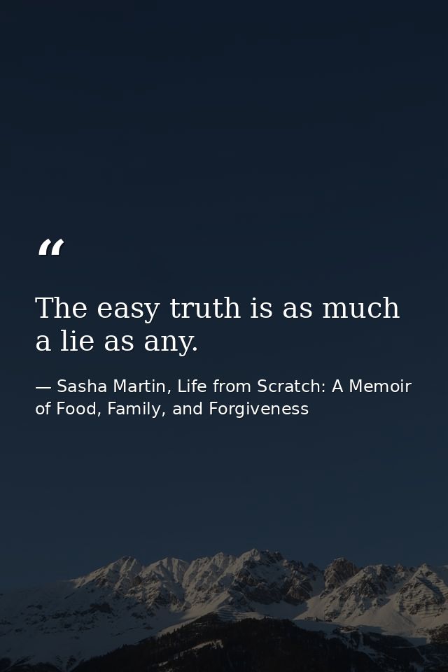 The easy truth is as much a lie as any. — Sasha Martin, Life from Scratch: A Memoir of Food, Family, and Forgiveness
