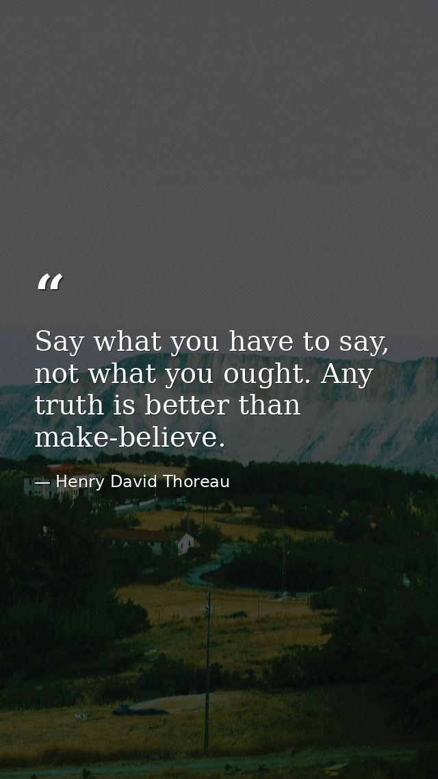Say what you have to say, not what you ought. Any truth is better than make-believe. — Henry David Thoreau