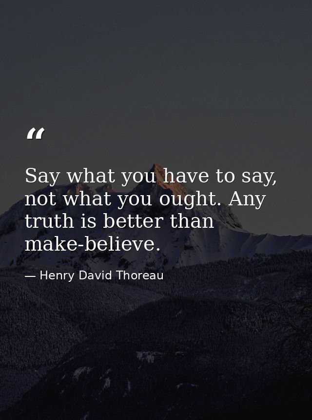 Say what you have to say, not what you ought. Any truth is better than make-believe. — Henry David Thoreau