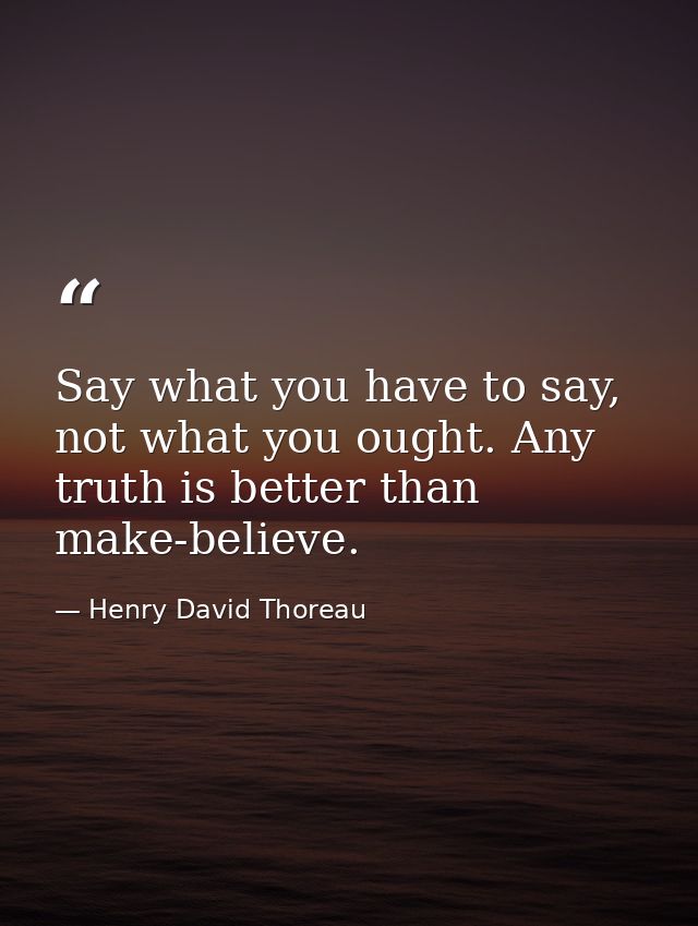 Say what you have to say, not what you ought. Any truth is better than make-believe. — Henry David Thoreau