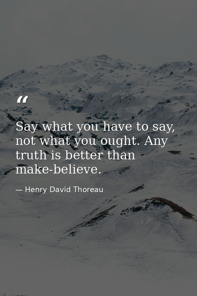 Say what you have to say, not what you ought. Any truth is better than make-believe. — Henry David Thoreau