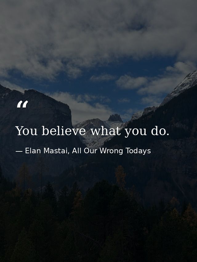 You believe what you do. — Elan Mastai, All Our Wrong Todays