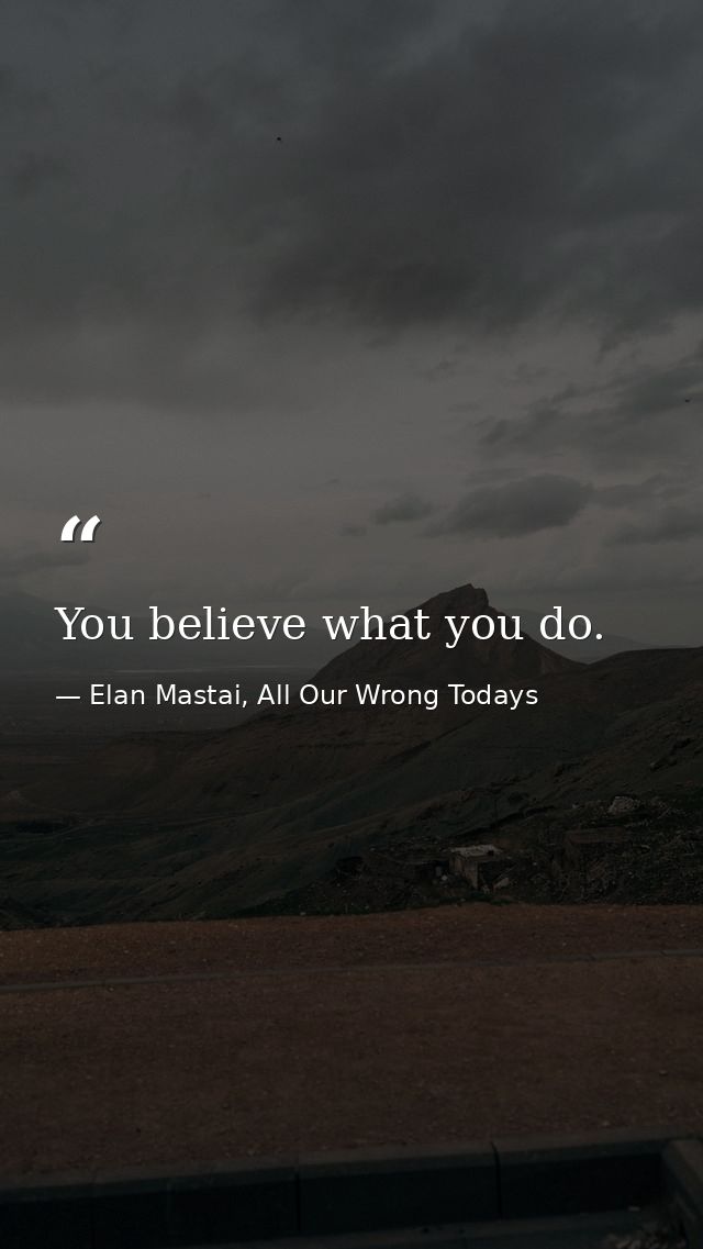 You believe what you do. — Elan Mastai, All Our Wrong Todays