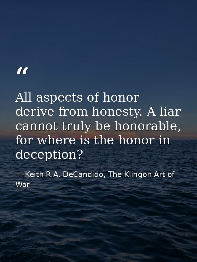 All aspects of honor derive from honesty. A liar cannot truly be honorable, for where is the honor in deception? — Keith R.A. DeCandido, The Klingon Art of War