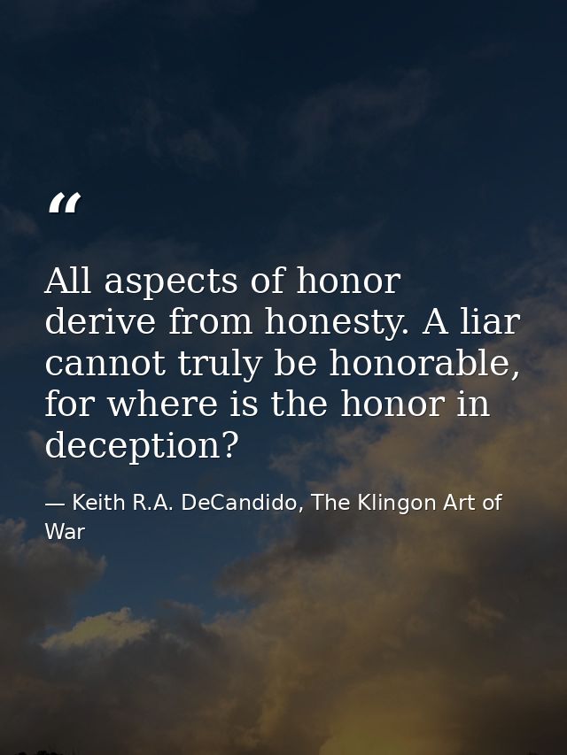 All aspects of honor derive from honesty. A liar cannot truly be honorable, for where is the honor in deception? — Keith R.A. DeCandido, The Klingon Art of War