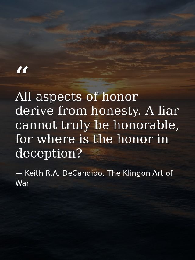 All aspects of honor derive from honesty. A liar cannot truly be honorable, for where is the honor in deception? — Keith R.A. DeCandido, The Klingon Art of War