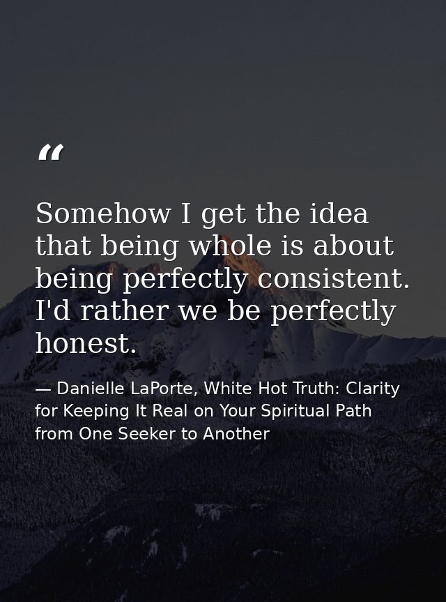 Somehow I get the idea that being whole is about being perfectly consistent. I'd rather we be perfectly honest. — Danielle LaPorte, White Hot Truth: Clarity for Keeping It Real on Your Spiritual Path from One Seeker to Another