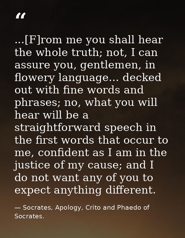 ...[F]rom me you shall hear the whole truth; not, I can assure you, gentlemen, in flowery language... decked out with fi — Socrates, Apology, Crito and Phaedo of Socrates.