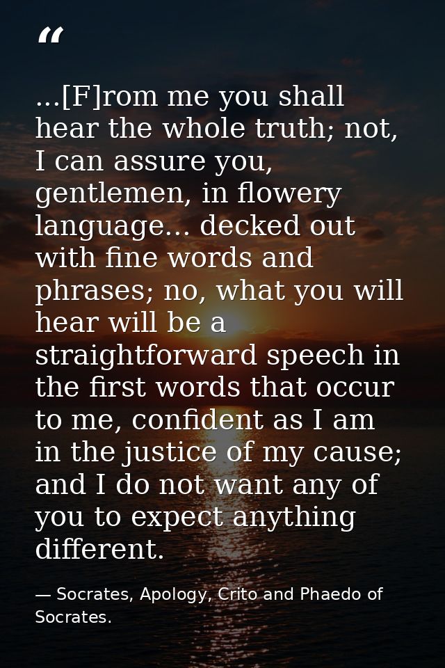 ...[F]rom me you shall hear the whole truth; not, I can assure you, gentlemen, in flowery language... decked out with fi — Socrates, Apology, Crito and Phaedo of Socrates.