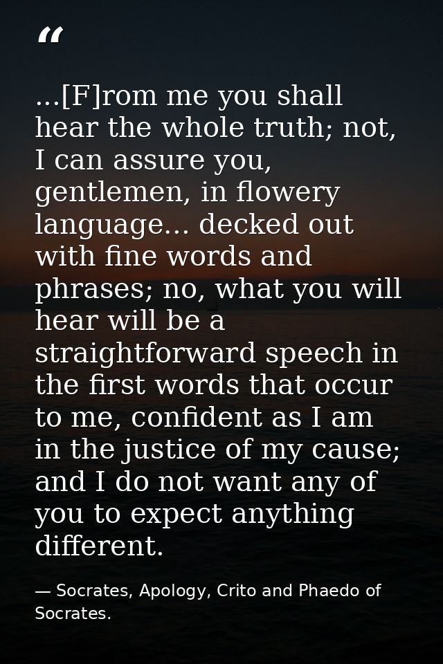 ...[F]rom me you shall hear the whole truth; not, I can assure you, gentlemen, in flowery language... decked out with fi — Socrates, Apology, Crito and Phaedo of Socrates.