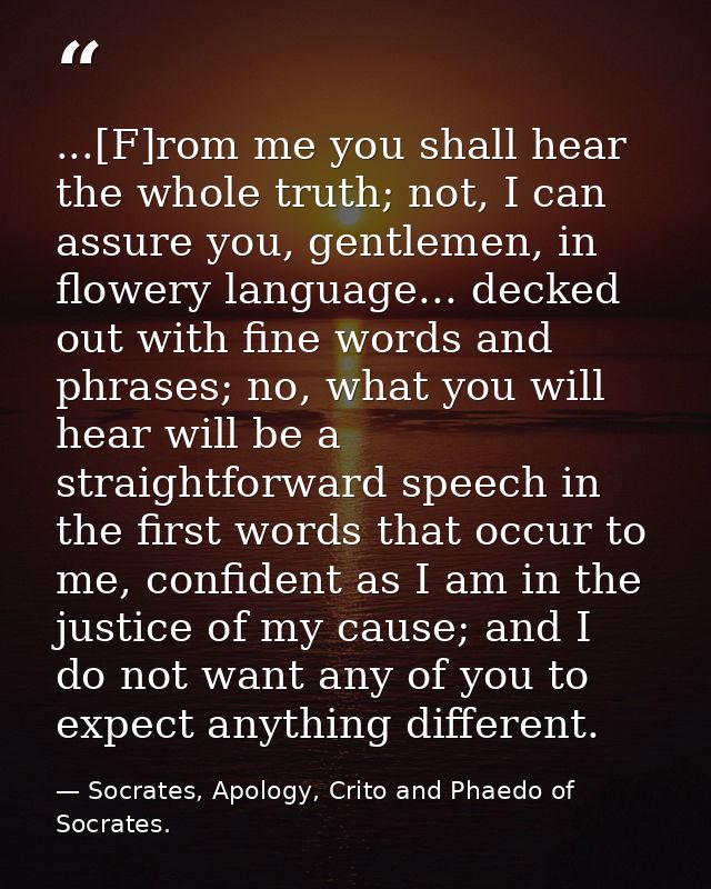 ...[F]rom me you shall hear the whole truth; not, I can assure you, gentlemen, in flowery language... decked out with fi — Socrates, Apology, Crito and Phaedo of Socrates.