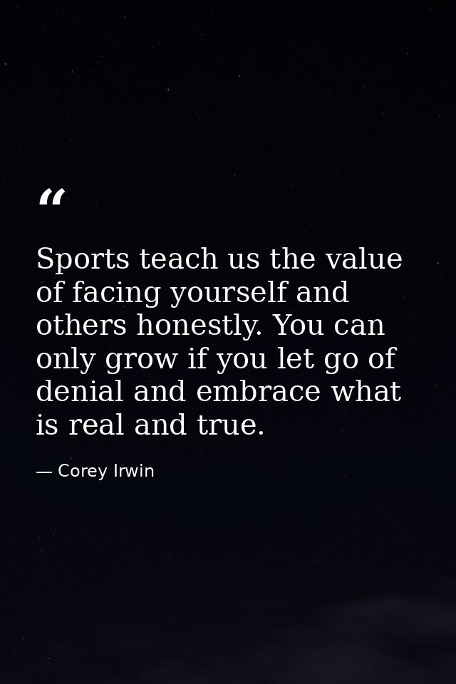 Sports teach us the value of facing yourself and others honestly. You can only grow if you let go of denial and embrace  — Corey Irwin