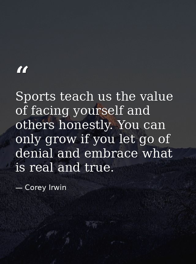 Sports teach us the value of facing yourself and others honestly. You can only grow if you let go of denial and embrace  — Corey Irwin