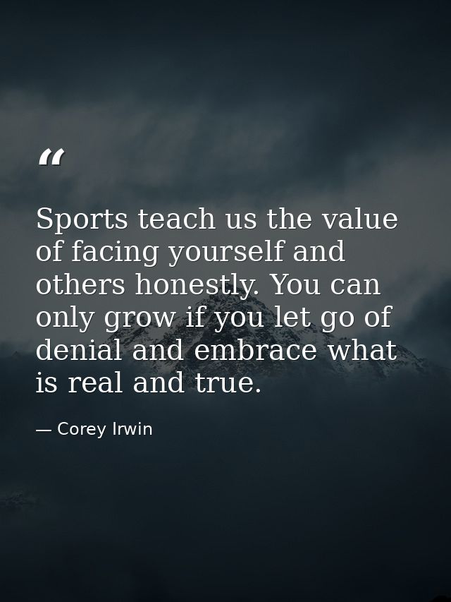 Sports teach us the value of facing yourself and others honestly. You can only grow if you let go of denial and embrace  — Corey Irwin