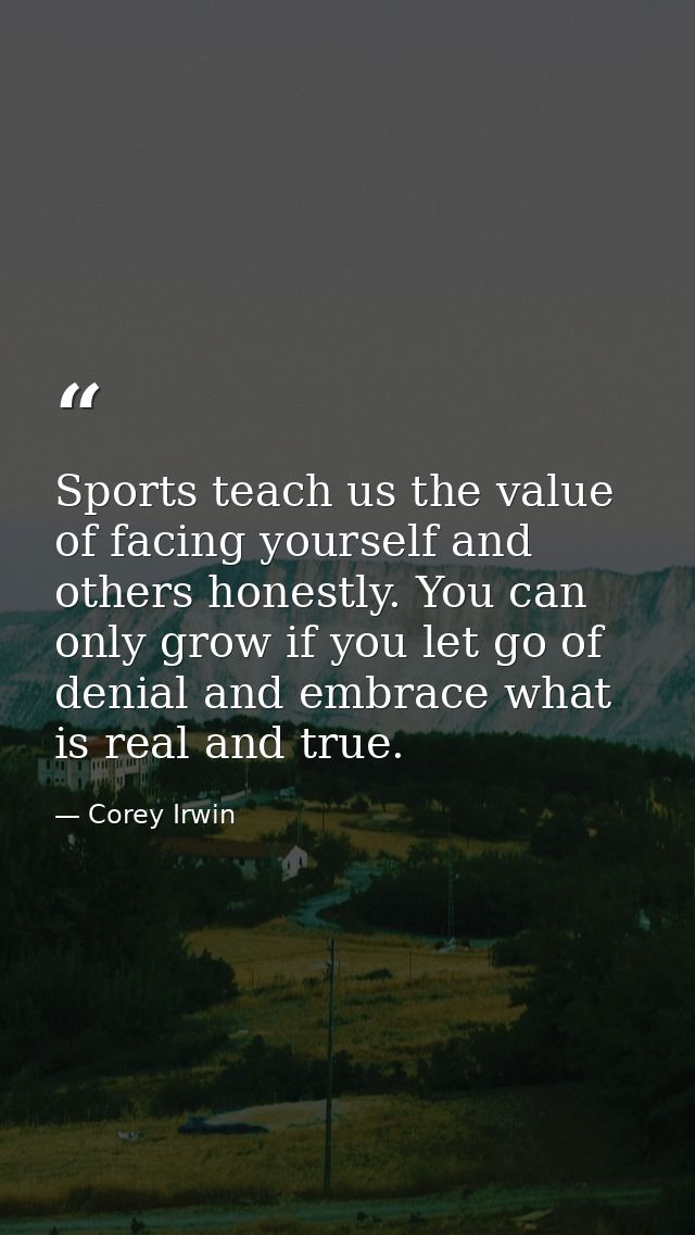 Sports teach us the value of facing yourself and others honestly. You can only grow if you let go of denial and embrace  — Corey Irwin