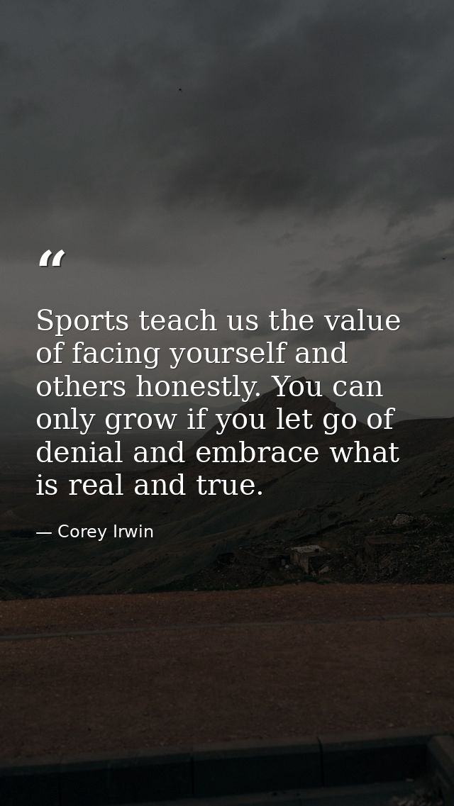 Sports teach us the value of facing yourself and others honestly. You can only grow if you let go of denial and embrace  — Corey Irwin