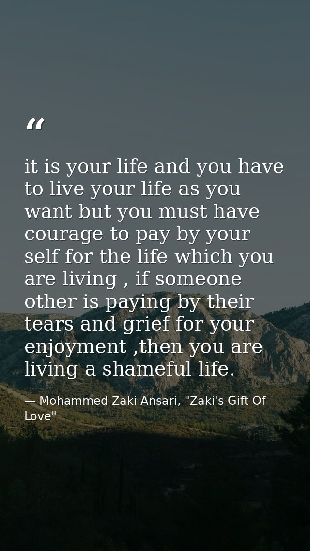 it is your life and you have to live your life as you want but you must have courage to pay by your self for the life wh — Mohammed Zaki Ansari, "Zaki's Gift Of Love"