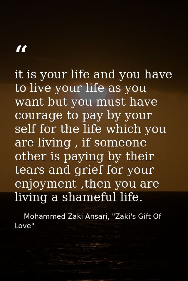 it is your life and you have to live your life as you want but you must have courage to pay by your self for the life wh — Mohammed Zaki Ansari, "Zaki's Gift Of Love"