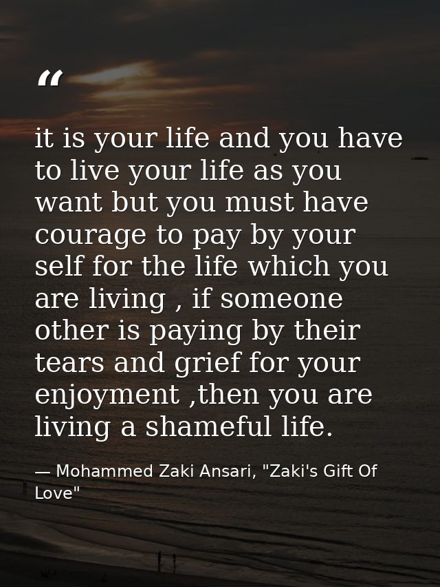 it is your life and you have to live your life as you want but you must have courage to pay by your self for the life wh — Mohammed Zaki Ansari, "Zaki's Gift Of Love"