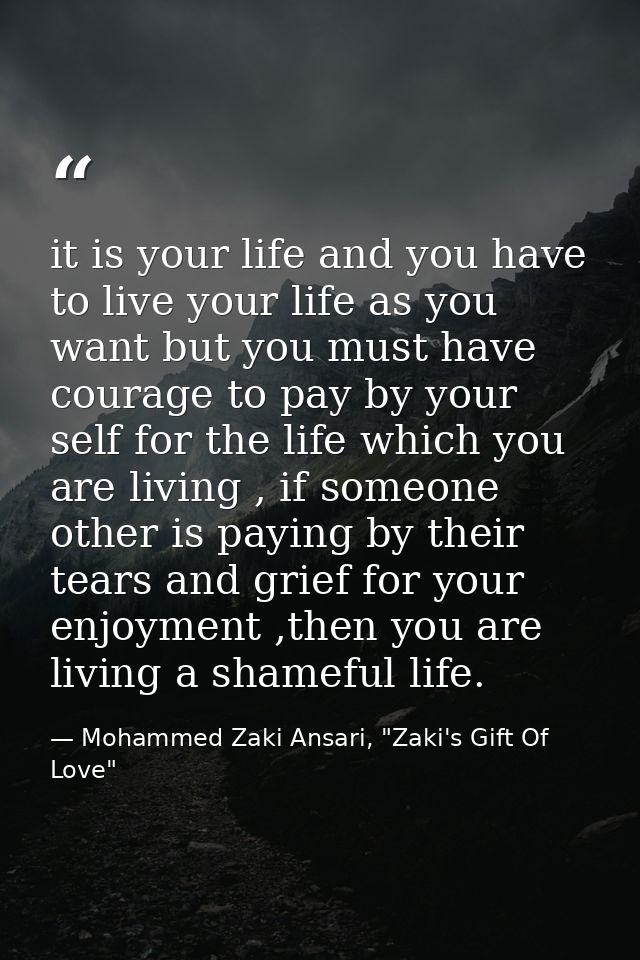 it is your life and you have to live your life as you want but you must have courage to pay by your self for the life wh — Mohammed Zaki Ansari, "Zaki's Gift Of Love"